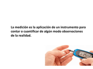 La medición es la aplicación de un instrumento para
contar o cuantificar de algún modo observaciones
de la realidad.
 