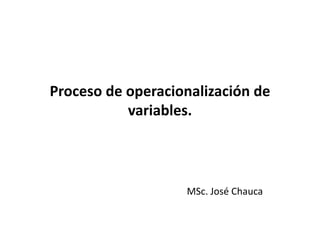 Proceso de operacionalización de
variables.
MSc. José Chauca
 