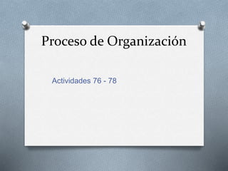 Proceso de Organización
Actividades 76 - 78
 