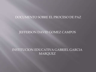 JEFFERSON DAVID GOMEZ CAMPOS
DOCUMENTO SOBRE EL PROCESO DE PAZ
INSTITUCION EDUCATIVA GABRIEL GARCIA
MARQUEZ
 