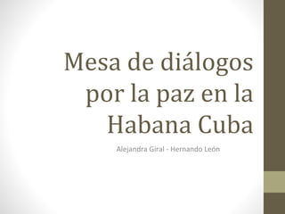Mesa de diálogos
por la paz en la
Habana Cuba
Alejandra Giral - Hernando León
 