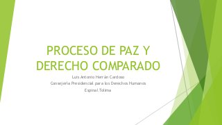 PROCESO DE PAZ Y
DERECHO COMPARADO
Luis Antonio Herrán Cardoso
Consejería Presidencial para los Derechos Humanos
Espinal Tolima
 