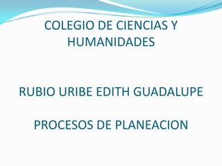 COLEGIO DE CIENCIAS Y HUMANIDADES RUBIO URIBE EDITH GUADALUPEPROCESOS DE PLANEACION 