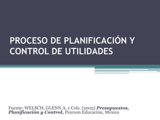 PROCESO DE PLANIFICACIÓN Y CONTROL DE UTILIDADES Fuente: WELSCH, GLENN A. y Cols. (2005) Presupuestos, Planificación y Control,Pearson Educación, México 