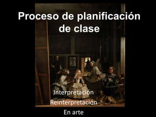 Proceso de planificación
de clase

Interpretación
Reinterpretación
En arte

 