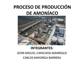 PROCESO DE PRODUCCIÓN
DE AMONÍACO

INTEGRANTES:
JOHN MIGUEL CAYACHOA MANRIQUE
CARLOS MAYORGA BARRERA

 