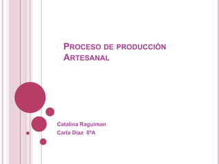 PROCESO DE PRODUCCIÓN
ARTESANAL
Catalina Raguiman
Carla Díaz 8ªA
 