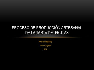 Axel Echegaray
José Quijada
8ºB
PROCESO DE PRODUCCIÓN ARTESANAL
DE LA TARTA DE FRUTAS
 
