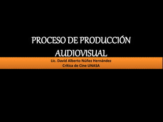 PROCESO DE PRODUCCIÓN
AUDIOVISUAL
Lic. David Alberto Núñez Hernández
Crítica de Cine UNASA
 