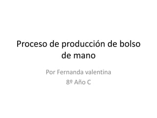 Proceso de producción de bolso
           de mano
       Por Fernanda valentina
              8º Año C
 