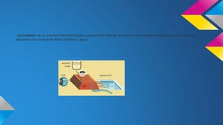 - Lixiviación: es un proceso hidrometalúrgico, que permite obtener el cobre de los minerales oxidados que lo contienen, 
aplicando una mezcla de ácido sulfúrico y agua. 
 