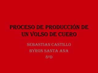 Proceso de producción de
   un volso de cuero
     Sebastian castillo
      Byron santa Ana
             8ºd
 