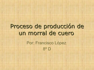 Proceso de producción de
   un morral de cuero
     Por: Francisco López
              8º D
 