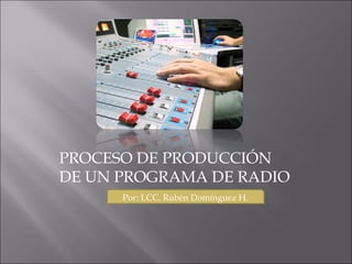PROCESO DE PRODUCCIÓN  DE UN PROGRAMA DE RADIO Por: LCC. Rubén Domínguez H. 