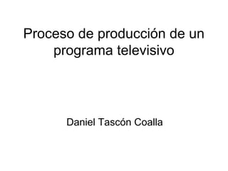 Proceso de producción de un
programa televisivo
Daniel Tascón Coalla
 