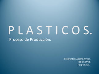 P L A S T I C O S. Proceso de Producción. Integrantes: Adolfo Alvear.   Fabian Ortíz.   Felipe Rivas.  