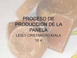PROCESO DE
PRODUCCION DE LA
    PANELA
LESLY CRISTANCHO AYALA
          10 4
 