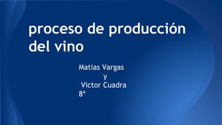 proceso de producción
del vino
Matias Vargas
y
Victor Cuadra
8ª
 