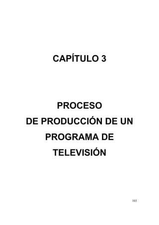 103
CAPÍTULO 3
PROCESO
DE PRODUCCIÓN DE UN
PROGRAMA DE
TELEVISIÓN
 