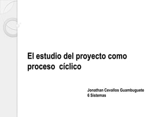 El estudio del proyecto como
proceso cíclico
Jonathan Cevallos Guambuguete
6 Sistemas

 