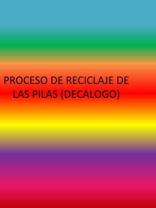 PROCESO DE RECICLAJE DE
LAS PILAS (DECALOGO)
 