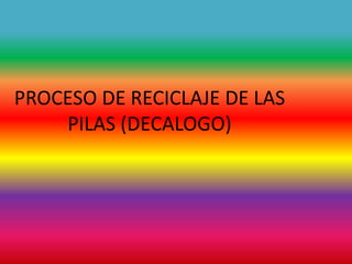 PROCESO DE RECICLAJE DE LAS
PILAS (DECALOGO)
 