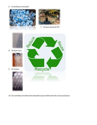 6. Es molidoyesmesclado
7. Se hacen placasde PET
8. Se dejansecar
9. Se limpian
10. Son vendidasalosfabricantesde plásticoparalafabricaciónde nuevosproductos
 