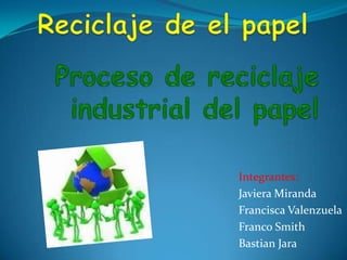 Reciclaje de el papel Proceso de reciclaje industrial del papel  Integrantes: Javiera Miranda Francisca Valenzuela Franco Smith Bastian Jara 