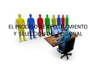 EL PROCESO DE RECLUTAMIENTO
Y SELECCIÓN DEL PERSONAL
 