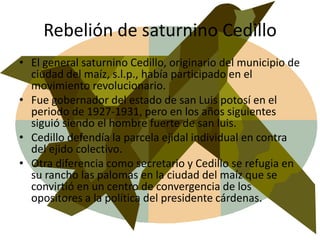 Rebelión de saturnino Cedillo<br />El general saturnino Cedillo, originario del municipio de ciudad del maíz, s.l.p., habí...