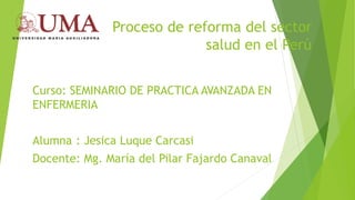 Proceso de reforma del sector
salud en el Perú
Curso: SEMINARIO DE PRACTICA AVANZADA EN
ENFERMERIA
Alumna : Jesica Luque Carcasi
Docente: Mg. María del Pilar Fajardo Canaval
 