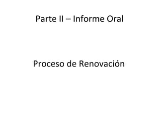 Parte II – Informe Oral Proceso de Renovación 