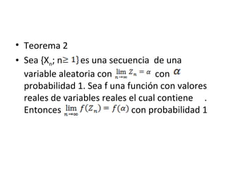 Teorema 2  Sea {X n ; n  es una secuencia  de una variable aleatoria con  con probabilidad 1. Sea f una función con valores reales de variables reales el cual contiene  . Entonces  con probabilidad 1 