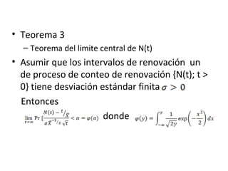 Teorema 3  Teorema del limite central de N(t) Asumir que los intervalos de renovación  un de proceso de conteo de renovación {N(t); t > 0} tiene desviación estándar finita  Entonces  donde  