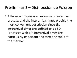 Pre-liminar 2 – Distribucion de Poisson A Poisson process is an example of an arrival process, and the interarrival times provide the most convenient description since the interarrival times are defined to be IID. Processes with IID interarrival times are particularly important and form the topic of the markov . 