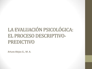 LA EVALUACIÓN PSICOLÓGICA:
EL PROCESO DESCRIPTIVO-
PREDICTIVO
Arturo Alejos G., M. A.
 