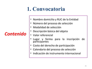 1. Convocatoria
• Nombre domicilio y RUC de la Entidad
• Número del proceso de selección
• Modalidad de selección
• Descripción básica del objeto
• Valor referencial
• Lugar y forma para la inscripción de
participantes
• Costo del derecho de participación
• Calendario del proceso de selección
• Indicación de instrumento internacional
Contenido
25
 