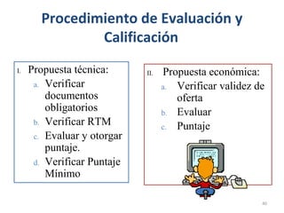 Procedimiento de Evaluación y
Calificación
I. Propuesta técnica:
a. Verificar
documentos
obligatorios
b. Verificar RTM
c. Evaluar y otorgar
puntaje.
d. Verificar Puntaje
Mínimo
II. Propuesta económica:
a. Verificar validez de
oferta
b. Evaluar
c. Puntaje
40
 