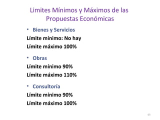 Limites Mínimos y Máximos de las
Propuestas Económicas
• Bienes y Servicios
Límite mínimo: No hay
Límite máximo 100%
• Obras
Límite mínimo 90%
Límite máximo 110%
• Consultoría
Límite mínimo 90%
Límite máximo 100%
63
 