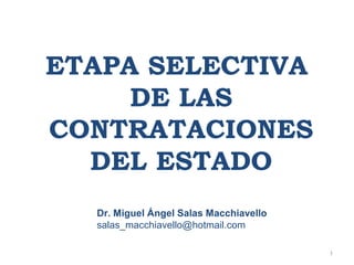ETAPA SELECTIVA
DE LAS
CONTRATACIONES
DEL ESTADO
Dr. Miguel Ángel Salas Macchiavello
salas_macchiavello@hotmail.com
1
 