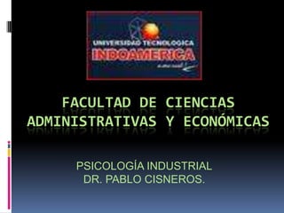 FACULTAD DE CIENCIAS ADMINISTRATIVAS Y ECONÓMICAS PSICOLOGÍA INDUSTRIAL DR. PABLO CISNEROS. 