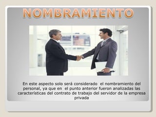 En este aspecto solo será considerado  el nombramiento del personal, ya que en  el punto anterior fueron analizadas las características del contrato de trabajo del servidor de la empresa privada 