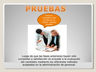 Procure  contestar esta prueba en el menor  tiempo posible Luego de que las fases anteriores hayan sido cumplidas a satisfacción se procede a la evaluación del candidato mediante los diferentes métodos aceptados en la administración de personal. 