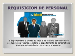 El departamento o unidad de línea o de asesoría donde se haya producido una vacante solicitara al departamento de personal una propuesta de candidato  para cubrir la vacante. 