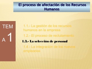 El proceso de afectación de los Recursos
                       Humanos




TEM       1.1.- La gestión de los recursos
          humanos en la empresa


A   1     1.2.- El proceso de reclutamiento
         1.3.- La selección de personal
          1.4.- La integración de los nuevos
          empleados
 