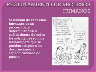  Selección de recursos
humanos es un
proceso para
determinar cuál o
cuáles dentro de todos
los solicitantes son los
mejores para que se
puedan adaptar a las
descripciones y
especificaciones del
puesto.
 