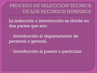  La inducción o introducción se divide en
dos partes que son:
 Introducción al departamento de
personal o general.
 Introducción al puesto o particular.
 
