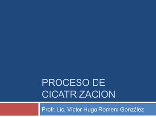 PROCESO DE
CICATRIZACION
Profr. Lic. Víctor Hugo Romero González
 