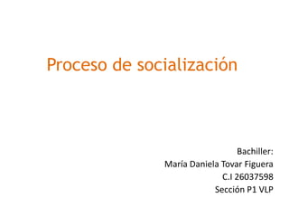 Proceso de socialización
Bachiller:
María Daniela Tovar Figuera
C.I 26037598
Sección P1 VLP
 