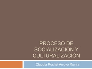 PROCESO DE
SOCIALIZACIÓN Y
CULTURALIZACIÓN
Claudia Rochel Arroyo Rovira
 